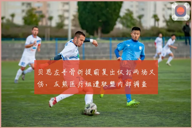 贝恩左手骨折提前复出仅打两场又伤，灰熊医疗组遭联盟内部调查