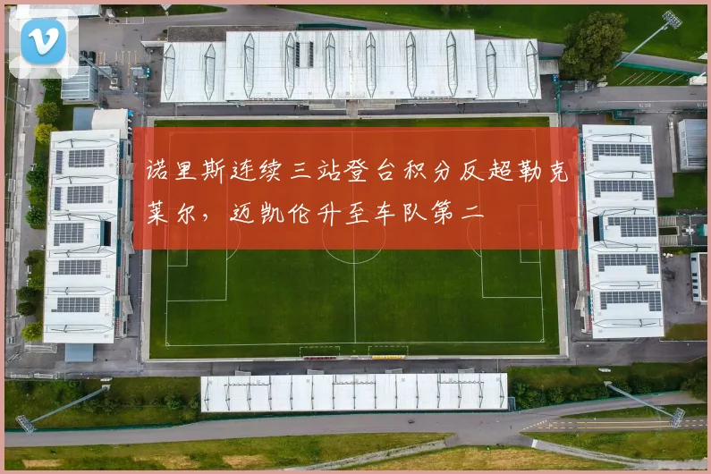 诺里斯连续三站登台积分反超勒克莱尔，迈凯伦升至车队第二