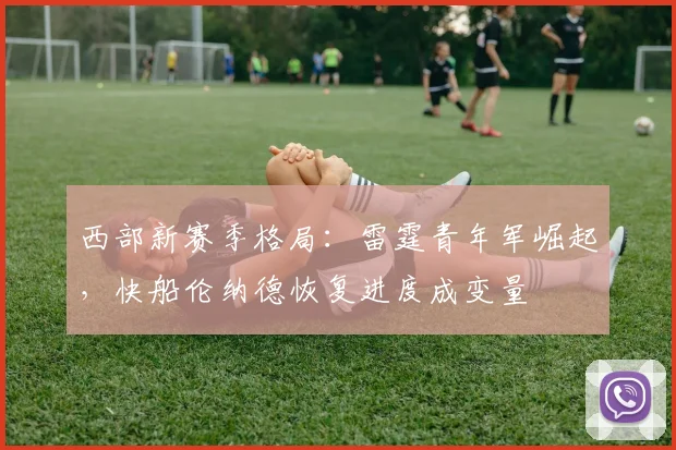 西部新赛季格局：雷霆青年军崛起，快船伦纳德恢复进度成变量