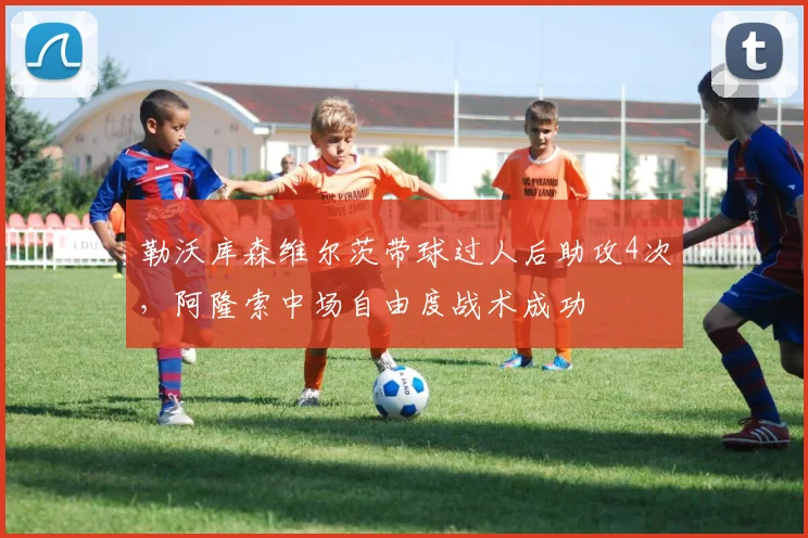 勒沃库森维尔茨带球过人后助攻4次，阿隆索中场自由度战术成功
