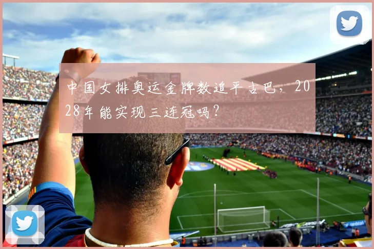 中国女排奥运金牌数追平古巴，2028年能实现三连冠吗？